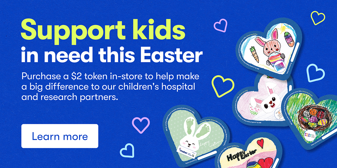 Support kids in need this Easter - Purchase a $2 token in-store to help make a big difference to our children's hospital and research partners - Learn More
