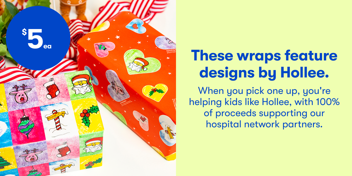 These wraps feature designs by Hollee. When you pick one up, you're helping kids like Hollee, with 100% of proceeds supporting our hospital network partners.