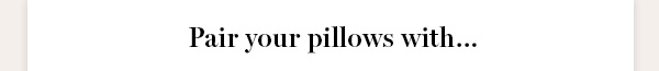 Pair your. pillows with...
