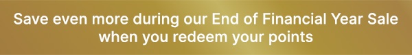 Save even more during our End of Financial Year Sale when you redeem your points