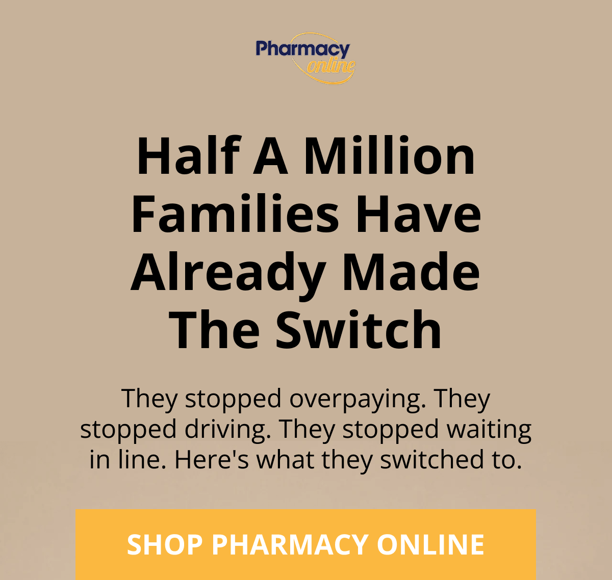 Half A MillionFamilies Have Already Made The SwitchThey stopped overpaying. They stopped driving. They stopped waiting in line. Here's what they switched to.SHOP PHARMACY ONLINE