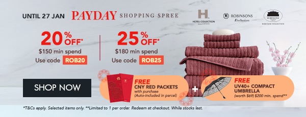  20% OFF* $150 min spend with code ROB20 25% OFF* $180 min. spend. Use code ROB25 Free Red Packets + Free UV40+ Compact Umbrella min. $200 spend