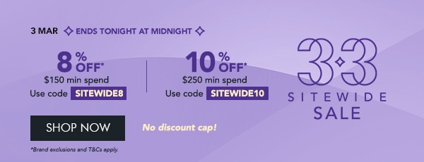 8% OFF* $150 min. spend with code SITEWIDE8 10% OFF* $250 min. spend with code SITEWIDE10