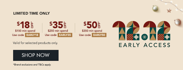 $18 OFF $150 min. spend with code EARLY18 $35 OFF $250 min. spend with code EARLY35 $50 OFF $350 min. spend with code EARLY50