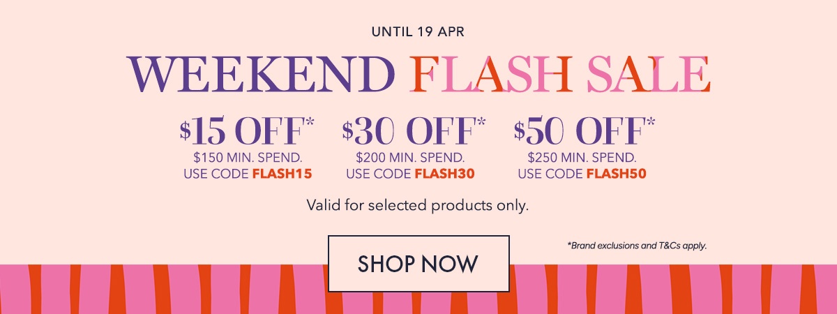 $15 OFF* $150 min. spend. Use code FLASH15 $30 OFF* $200 min. spend. Use code FLASH30 $50 OFF* $250 min. spend. Use code FLASH50